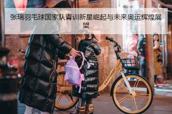 张瑞羽毛球国家队青训新星崛起与未来奥运辉煌展望 | 365 SPORTS
